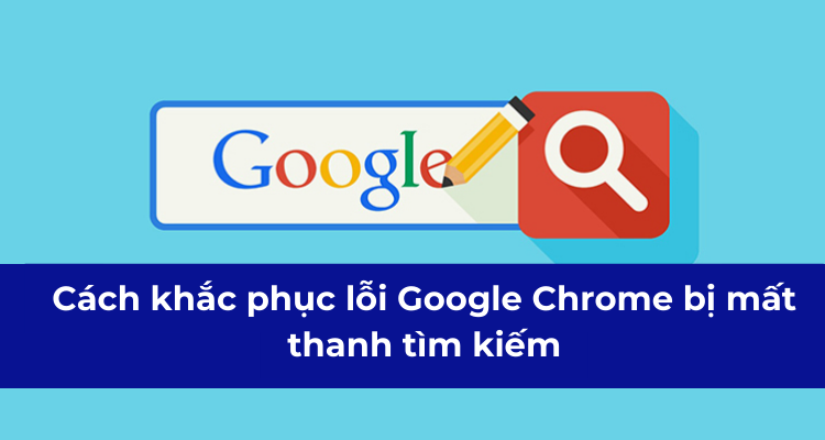 Cách khắc phục lỗi Google Chrome bị mất thanh tìm kiếm