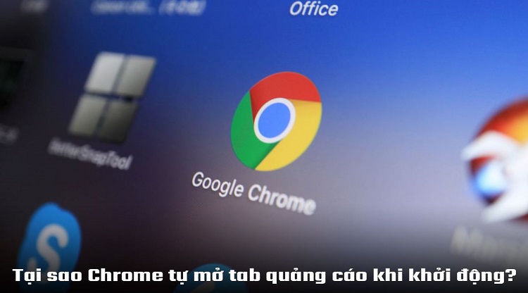 Đáp án – Tại sao Chrome tự mở tab quảng cáo khi khởi động?